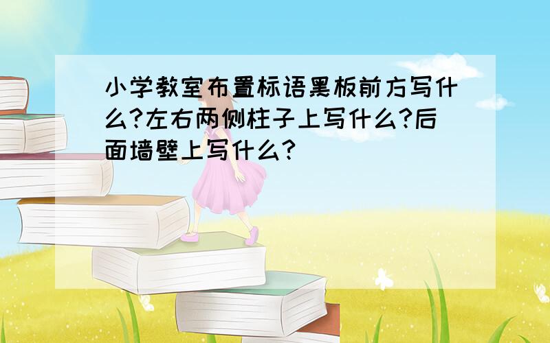 小学教室布置标语黑板前方写什么?左右两侧柱子上写什么?后面墙壁上写什么?