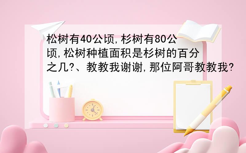 松树有40公顷,杉树有80公顷,松树种植面积是杉树的百分之几?、教教我谢谢,那位阿哥教教我?