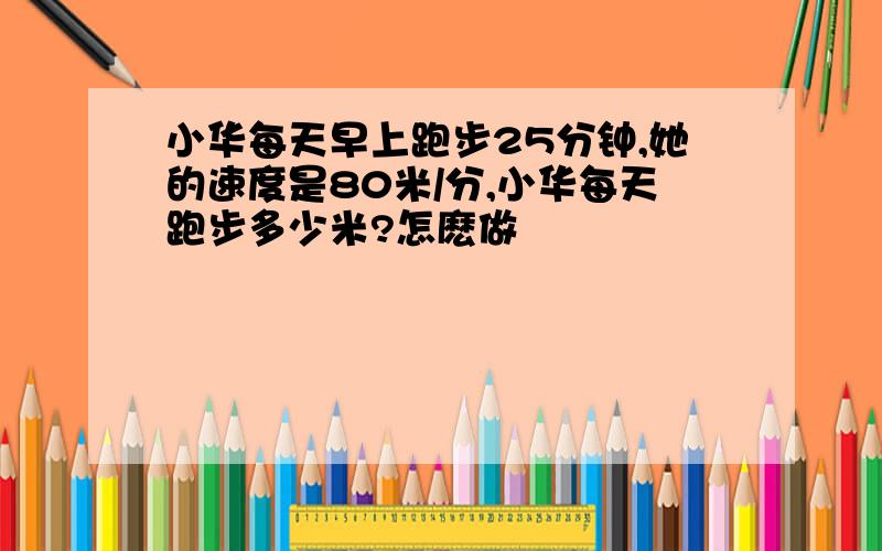 小华每天早上跑步25分钟,她的速度是80米/分,小华每天跑步多少米?怎麽做