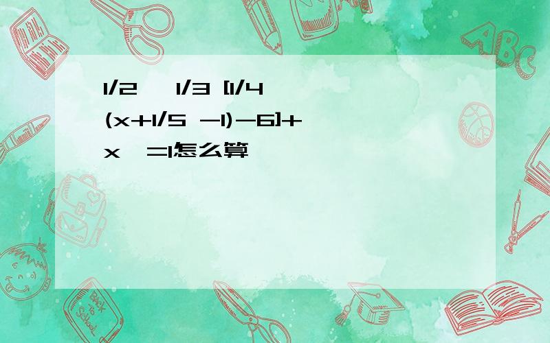 1/2 {1/3 [1/4 (x+1/5 -1)-6]+x}=1怎么算