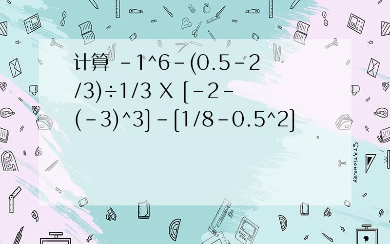 计算 -1^6-(0.5-2/3)÷1/3 X [-2-(-3)^3]-[1/8-0.5^2]