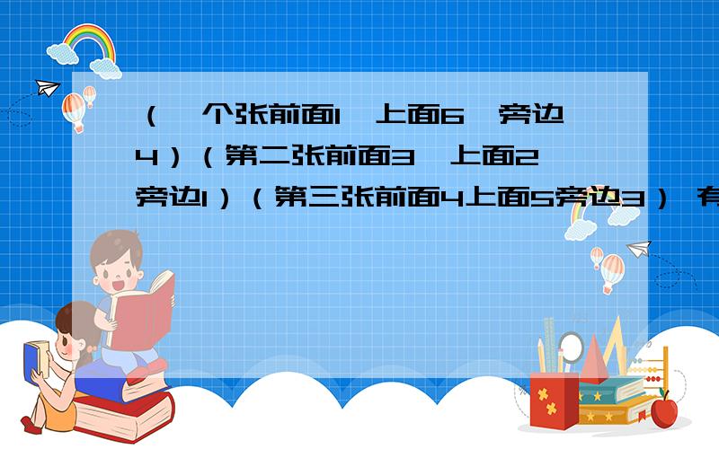 （一个张前面1,上面6,旁边4）（第二张前面3,上面2,旁边1）（第三张前面4上面5旁边3） 有一个正方体,每个面上分别写着数1、2、3、4、5、6有三个人从不同角度观擦的结果分别如图,问这个正