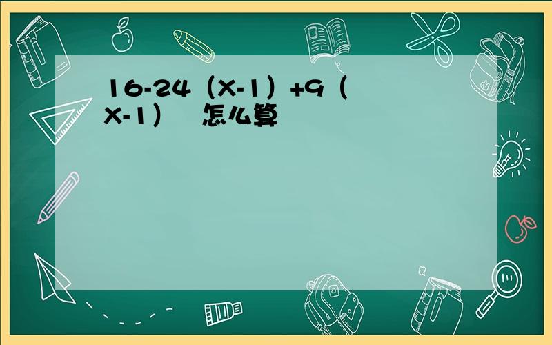 16-24（X-1）+9（ X-1）²怎么算