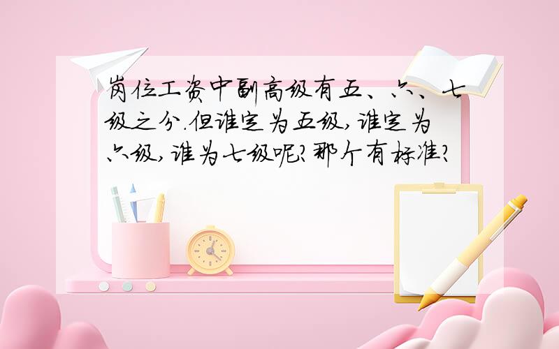 岗位工资中副高级有五、六、七级之分.但谁定为五级,谁定为六级,谁为七级呢?那个有标准?