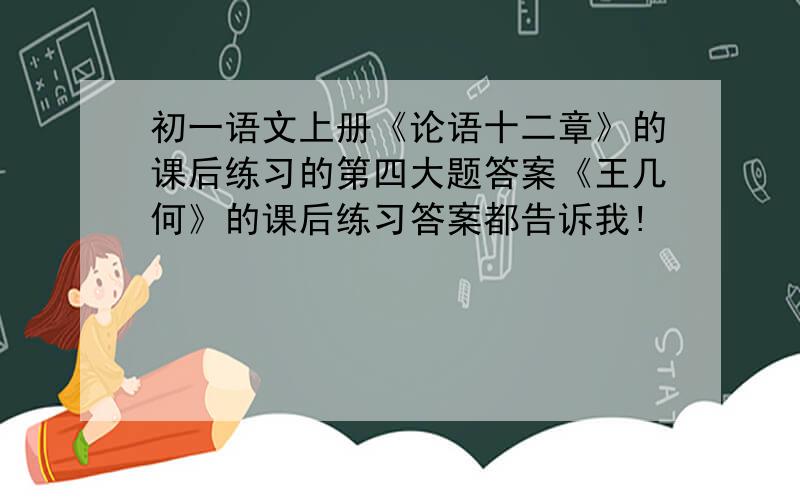 初一语文上册《论语十二章》的课后练习的第四大题答案《王几何》的课后练习答案都告诉我!