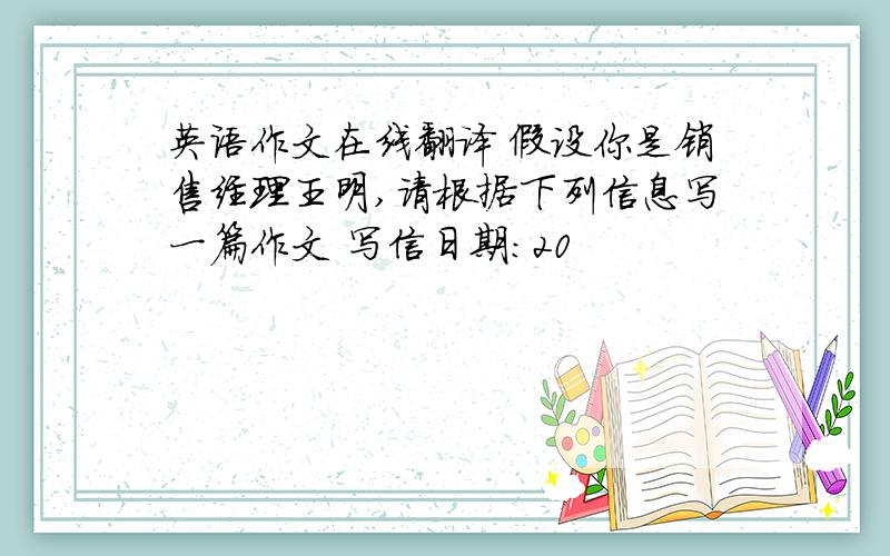 英语作文在线翻译 假设你是销售经理王明,请根据下列信息写一篇作文 写信日期：20