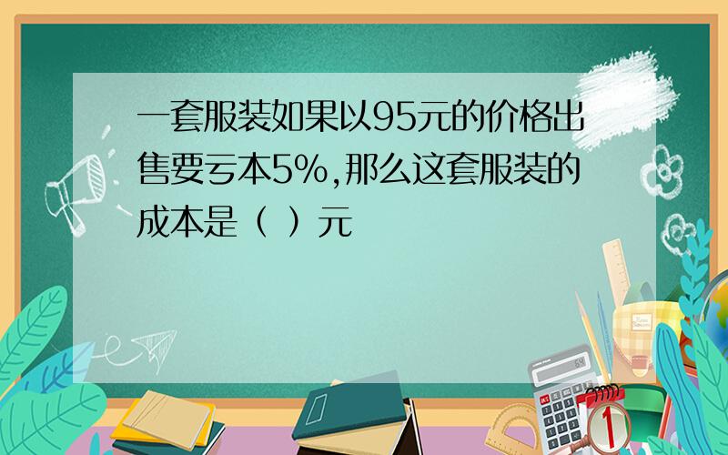 一套服装如果以95元的价格出售要亏本5％,那么这套服装的成本是（ ）元