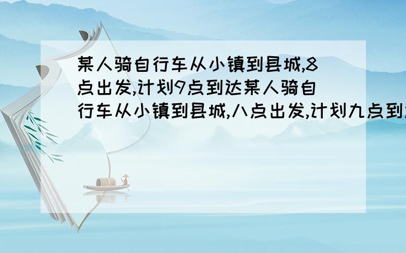 某人骑自行车从小镇到县城,8点出发,计划9点到达某人骑自行车从小镇到县城,八点出发,计划九点到达,骑了一段路后,自行车出了故障,下车就地修车十分钟,修车地点距中点还差2km,他为了按时