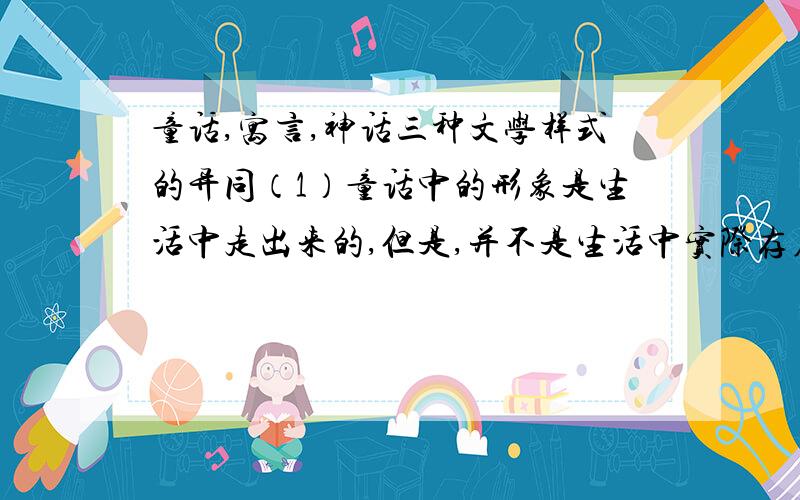 童话,寓言,神话三种文学样式的异同（1）童话中的形象是生活中走出来的,但是,并不是生活中实际存在的,甚至也不是生活中可能存在的,它具有一定的_______和极大的_______.童话常常赋予无生命