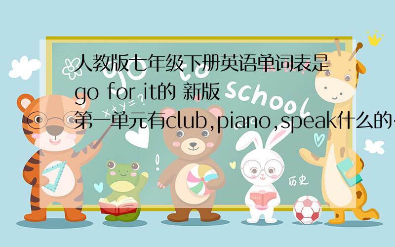 人教版七年级下册英语单词表是go for it的 新版 第一单元有club,piano,speak什么的……