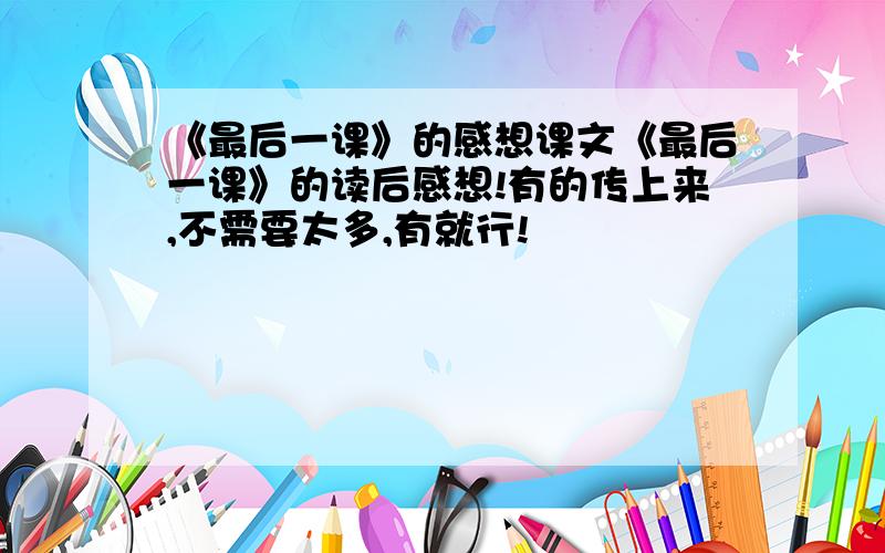 《最后一课》的感想课文《最后一课》的读后感想!有的传上来,不需要太多,有就行!