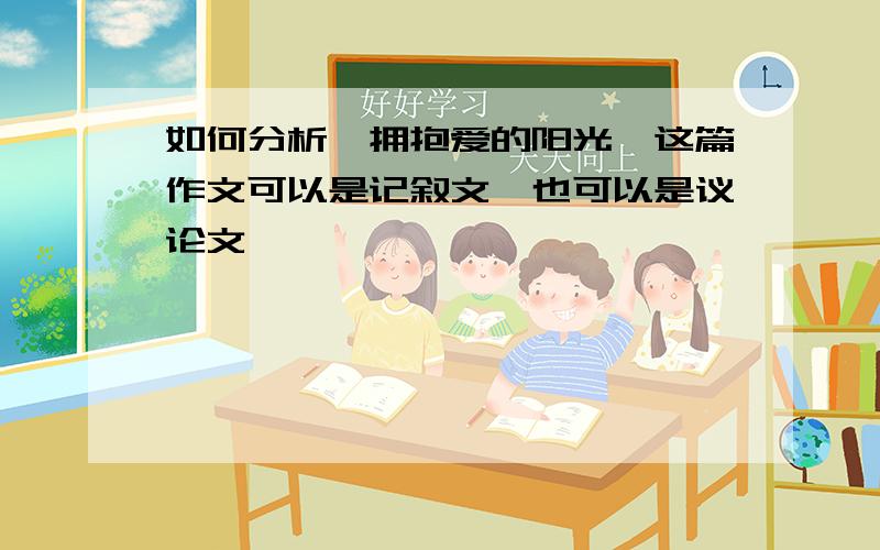 如何分析《拥抱爱的阳光》这篇作文可以是记叙文,也可以是议论文