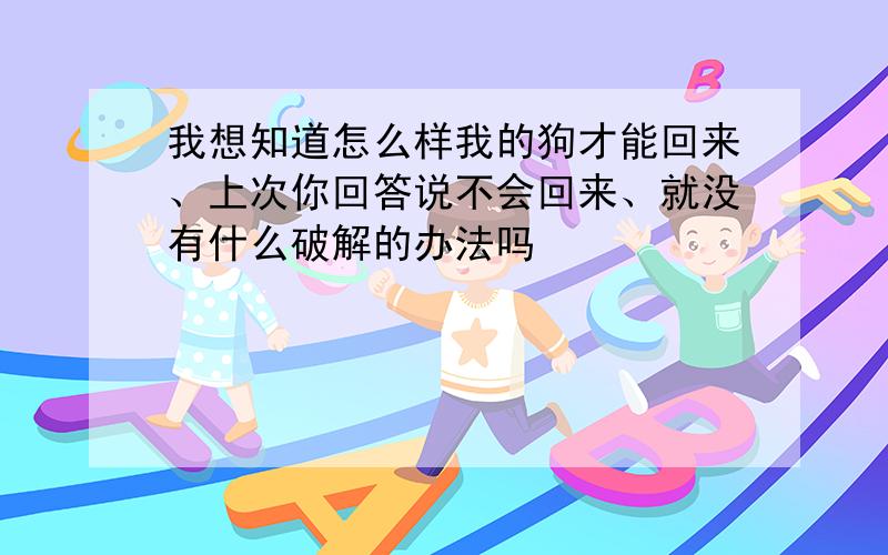 我想知道怎么样我的狗才能回来、上次你回答说不会回来、就没有什么破解的办法吗