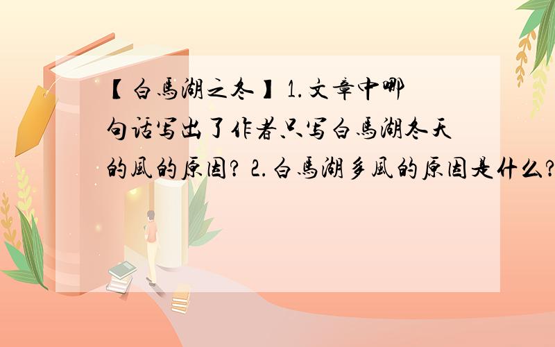 【白马湖之冬】 1.文章中哪句话写出了作者只写白马湖冬天的风的原因? 2.白马湖多风的原因是什么?3.认真读第4段,白马湖冬天的风有哪些特点?并结合第2段举例说明.4.虽然白马湖的冬天寒风