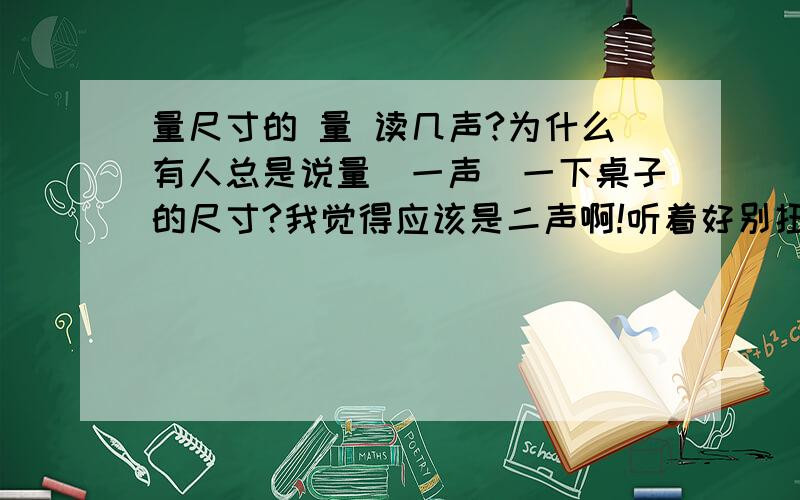 量尺寸的 量 读几声?为什么有人总是说量（一声）一下桌子的尺寸?我觉得应该是二声啊!听着好别扭!