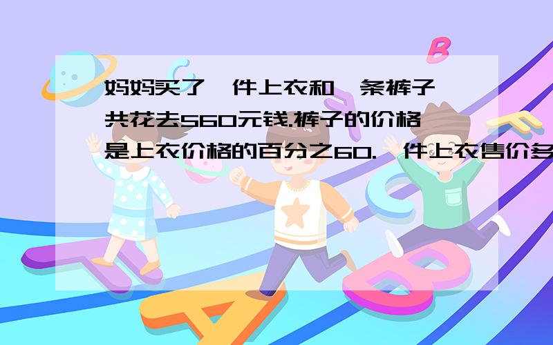 妈妈买了一件上衣和一条裤子,共花去560元钱.裤子的价格是上衣价格的百分之60.一件上衣售价多少元?