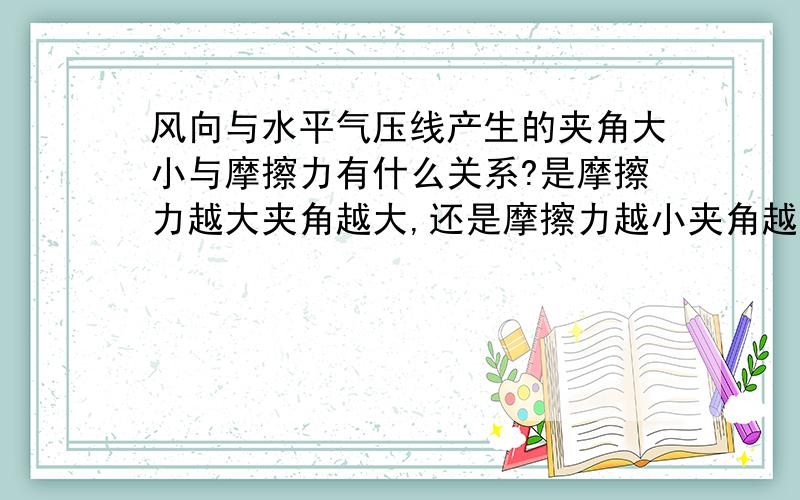 风向与水平气压线产生的夹角大小与摩擦力有什么关系?是摩擦力越大夹角越大,还是摩擦力越小夹角越大,感谢你的回答(需要标准答案）谢谢