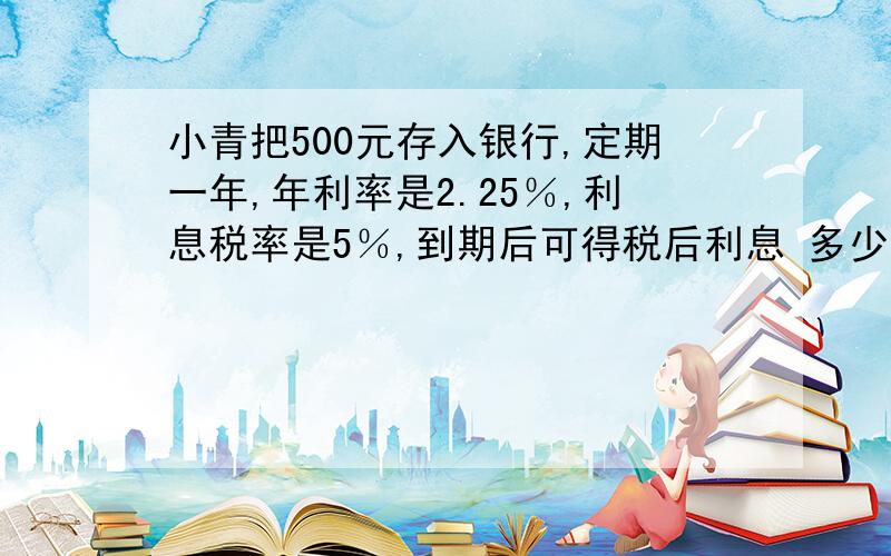 小青把500元存入银行,定期一年,年利率是2.25％,利息税率是5％,到期后可得税后利息 多少小青把500元存入银行,定期一年,年利率是2.25％,利息税率是5％,到期后可得税后利息 多少元