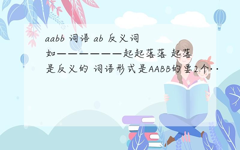 aabb 词语 ab 反义词如——————起起落落 起落是反义的 词语形式是AABB的要2个· ·