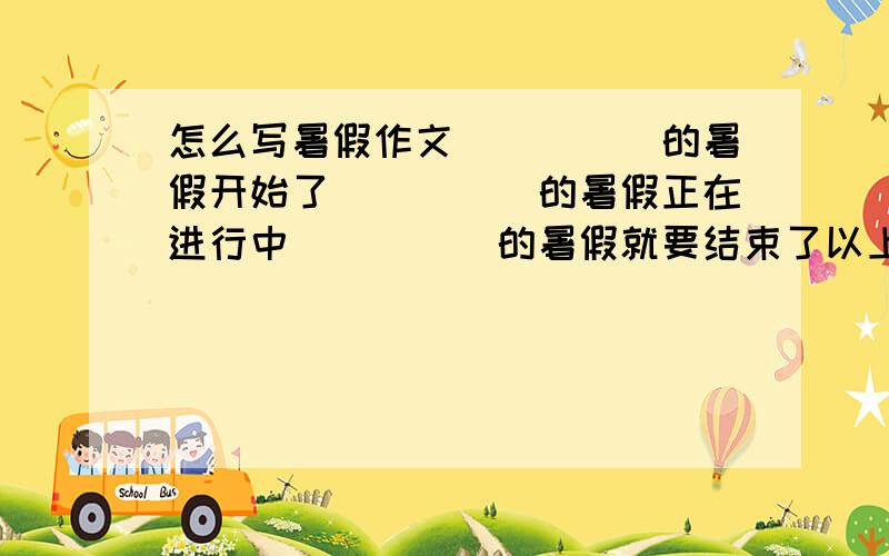 怎么写暑假作文_____的暑假开始了_____的暑假正在进行中_____的暑假就要结束了以上三篇作文怎么写弄例文给我看