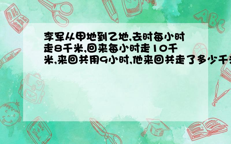 李军从甲地到乙地,去时每小时走8千米,回来每小时走10千米,来回共用9小时,他来回共走了多少千米?