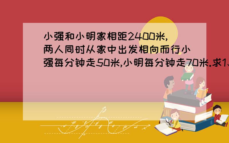 小强和小明家相距2400米,两人同时从家中出发相向而行小强每分钟走50米,小明每分钟走70米.求1、他们经过多长时间相遇?2、3分钟时他们还相距多少米?3、30分钟时他们相距多少米?