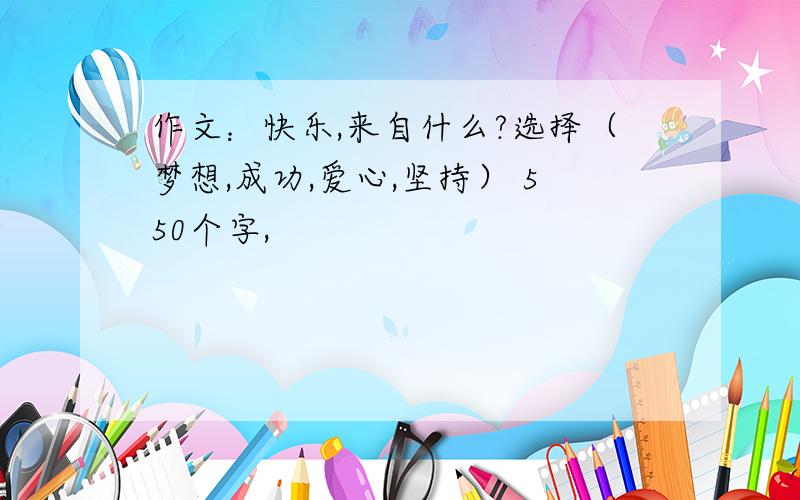 作文：快乐,来自什么?选择（梦想,成功,爱心,坚持） 550个字,