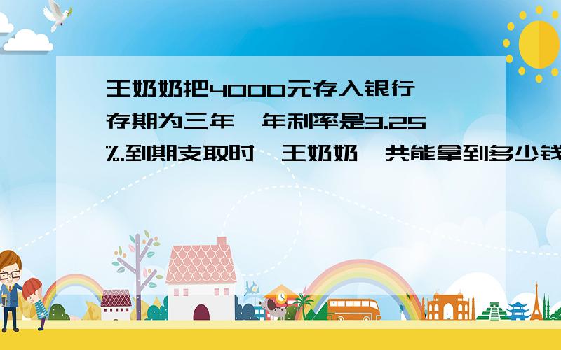 王奶奶把4000元存入银行,存期为三年,年利率是3.25%.到期支取时,王奶奶一共能拿到多少钱?（不需缴纳利息税）