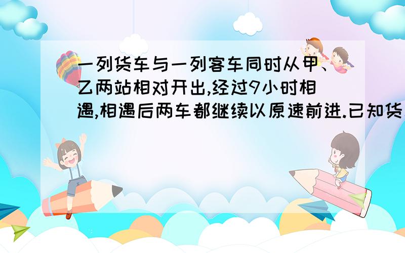 一列货车与一列客车同时从甲、乙两站相对开出,经过9小时相遇,相遇后两车都继续以原速前进.已知货车又行了6小时到达乙站,问客车行完全程需要几小时?