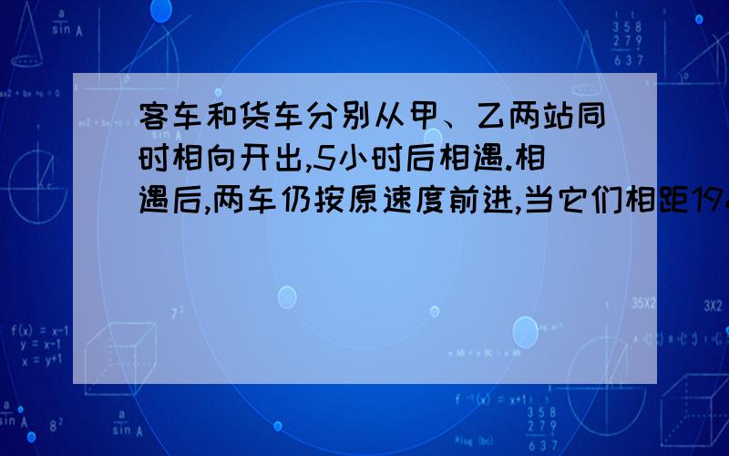 客车和货车分别从甲、乙两站同时相向开出,5小时后相遇.相遇后,两车仍按原速度前进,当它们相距196千米时,客车行了全程的3/5,货出行了全程的80%.货车行完全程需要多少小时?请用算术法并写