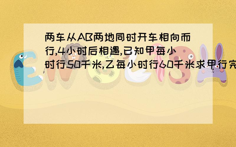 两车从AB两地同时开车相向而行,4小时后相遇,已知甲每小时行50千米,乙每小时行60千米求甲行完全程还需多少小时?