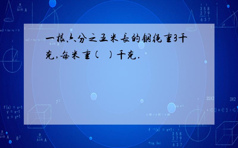 一根六分之五米长的钢绳重3千克,每米重( )千克.