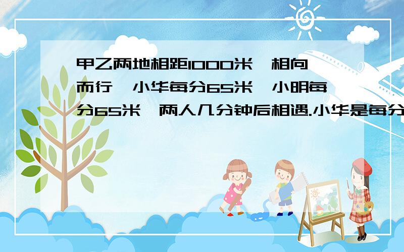 甲乙两地相距1000米,相向而行,小华每分65米,小明每分65米,两人几分钟后相遇.小华是每分走60米（系统不让说了）。