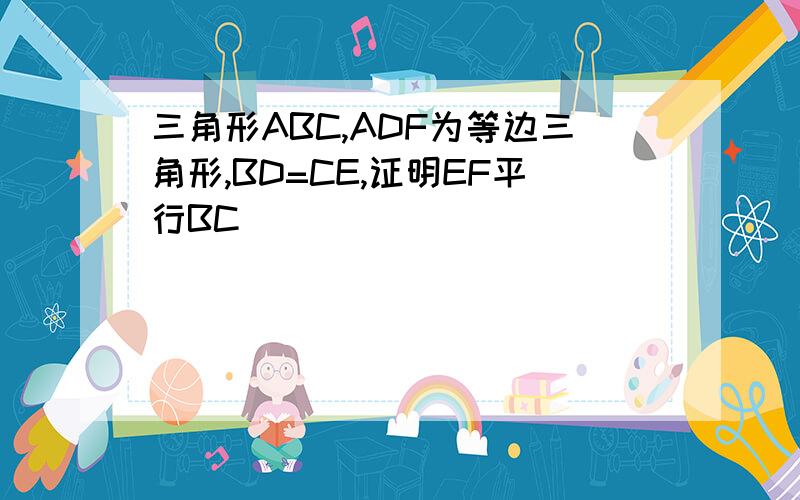 三角形ABC,ADF为等边三角形,BD=CE,证明EF平行BC