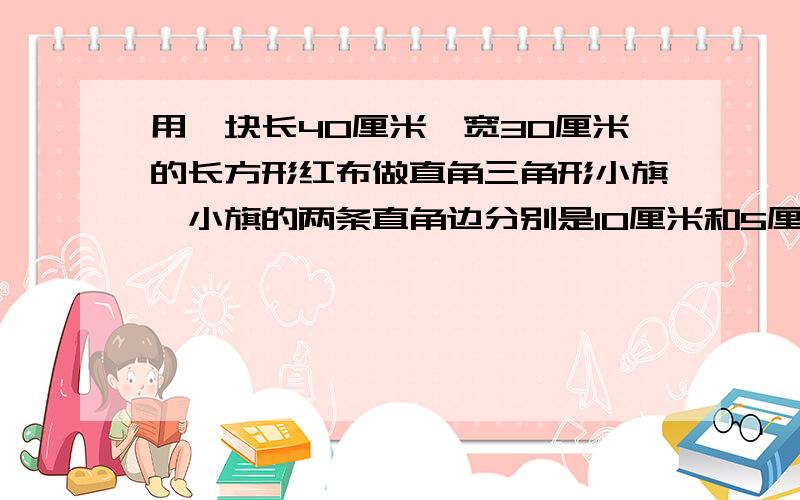 用一块长40厘米、宽30厘米的长方形红布做直角三角形小旗,小旗的两条直角边分别是10厘米和5厘米.这块布最多可以做多少面小旗?要算式