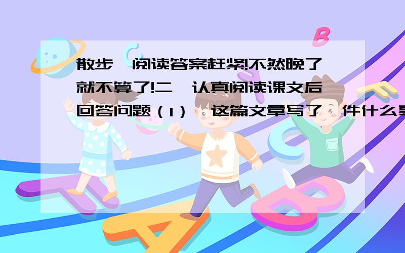 散步　阅读答案赶紧!不然晚了就不算了!二、认真阅读课文后回答问题（1）、这篇文章写了一件什么事?涉及到几个人?（2）、理清全文思路dh填空1、“我”劝母亲散步→2、（