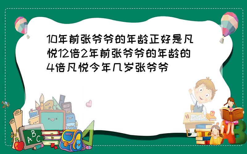 10年前张爷爷的年龄正好是凡悦12倍2年前张爷爷的年龄的4倍凡悦今年几岁张爷爷