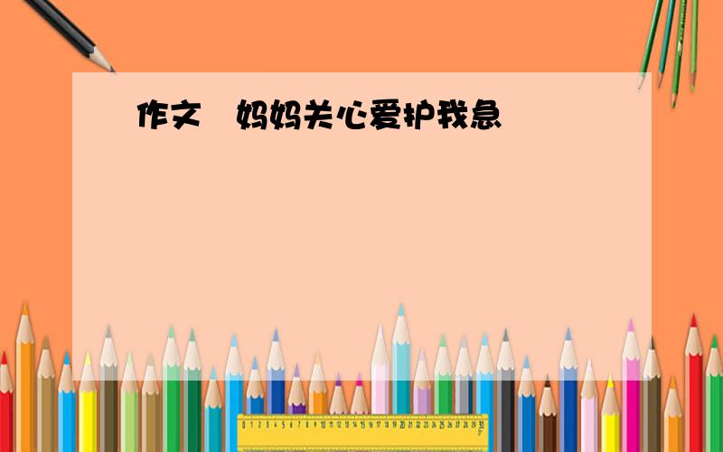 作文   妈妈关心爱护我急