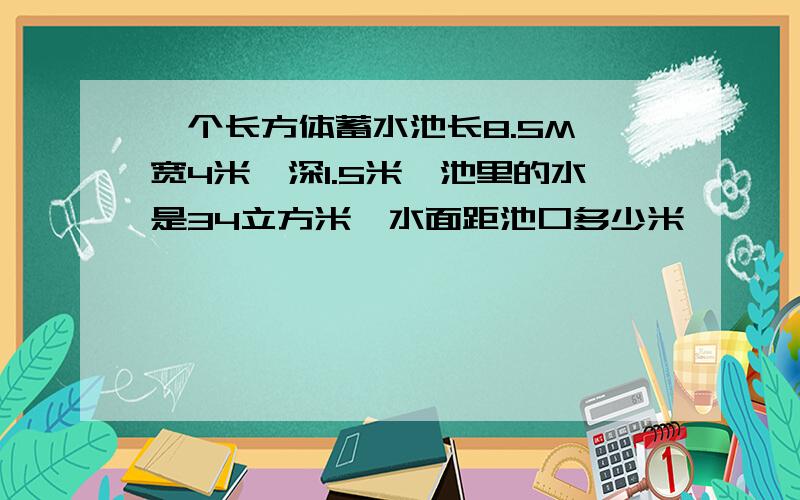 一个长方体蓄水池长8.5M,宽4米,深1.5米,池里的水是34立方米,水面距池口多少米