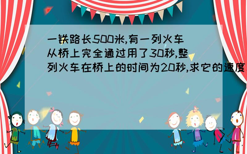 一铁路长500米,有一列火车从桥上完全通过用了30秒,整列火车在桥上的时间为20秒,求它的速度和车长?