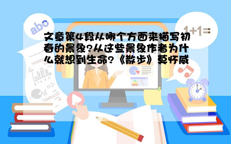 文章第4段从哪个方面来描写初春的景象?从这些景象作者为什么就想到生命?《散步》莫怀威