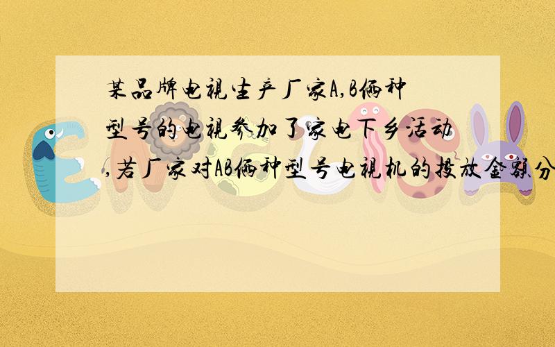 某品牌电视生产厂家A,B俩种型号的电视参加了家电下乡活动,若厂家对AB俩种型号电视机的投放金额分别为p...某品牌电视生产厂家A,B俩种型号的电视参加了家电下乡活动,若厂家对AB俩种型号电