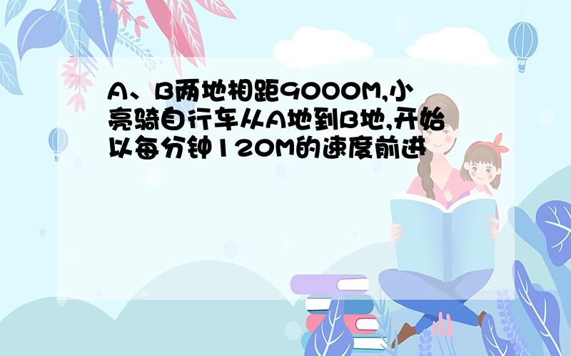 A、B两地相距90O0M,小亮骑自行车从A地到B地,开始以每分钟120M的速度前进