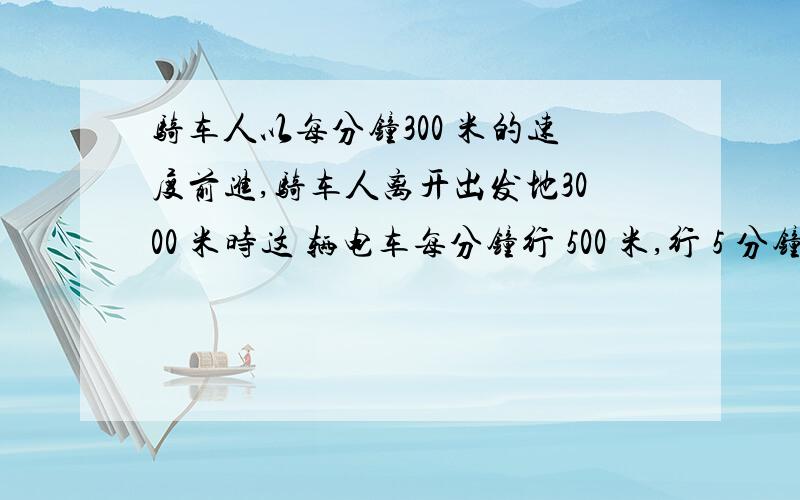 骑车人以每分钟300 米的速度前进,骑车人离开出发地3000 米时这 辆电车每分钟行 500 米,行 5 分钟到达一站骑车人以每分钟300 从102 路电车始发站出发,沿102 路电车线前进.骑车人离开出发地2100