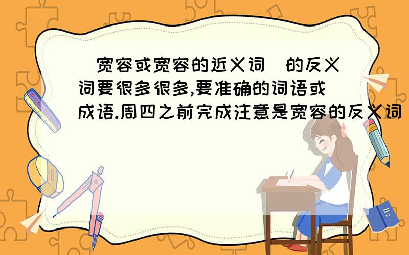 （宽容或宽容的近义词）的反义词要很多很多,要准确的词语或成语.周四之前完成注意是宽容的反义词（包括成语）至少十个，不然没分，9点之前。