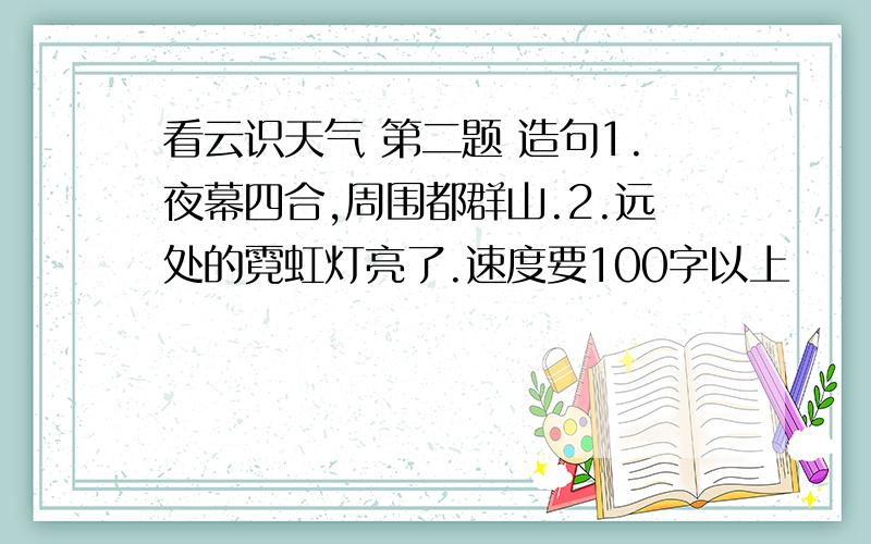 看云识天气 第二题 造句1.夜幕四合,周围都群山.2.远处的霓虹灯亮了.速度要100字以上