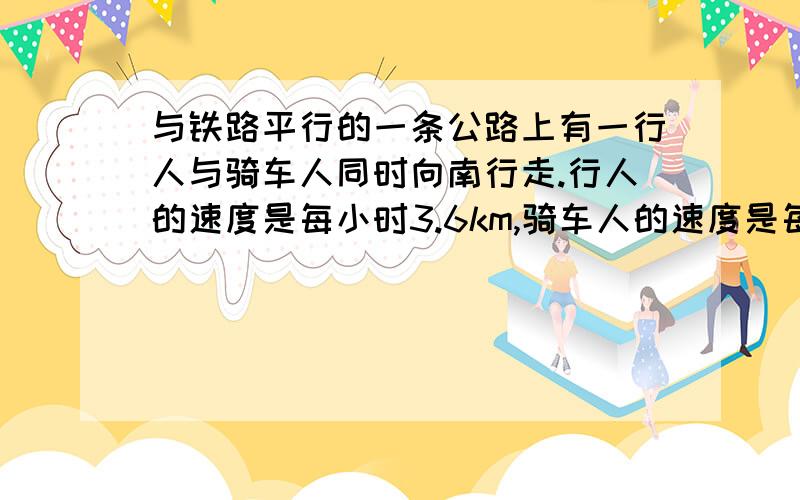 与铁路平行的一条公路上有一行人与骑车人同时向南行走.行人的速度是每小时3.6km,骑车人的速度是每小时10.8km.如果一列火车从他们背后开来,他通过行人的时间是22秒,通过汽车人的时间是26