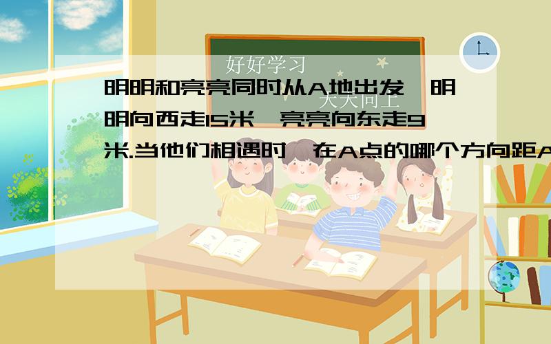 明明和亮亮同时从A地出发,明明向西走15米,亮亮向东走9米.当他们相遇时,在A点的哪个方向距A点有多远?