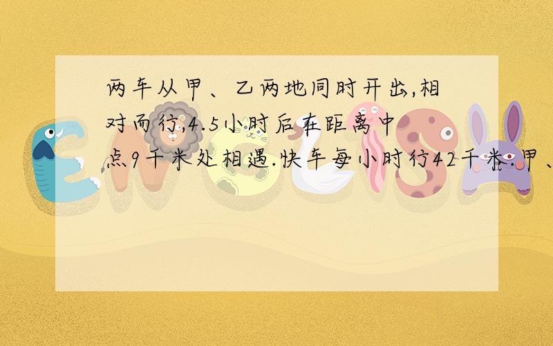 两车从甲、乙两地同时开出,相对而行,4.5小时后在距离中点9千米处相遇.快车每小时行42千米.甲、乙两地相距多少千米?