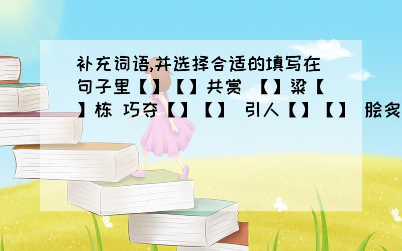 补充词语,并选择合适的填写在句子里【】【】共赏 【】粱【】栋 巧夺【】【】 引人【】【】 脍炙【】【】妙笔【】【】1.苏州园林的建筑,皆是【】,两边穿山游廊厢房,挂着各色鹦鹉,画眉